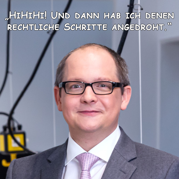 Hihihi! Und dann habe ich denen rechtliche Schritte angedroht.
