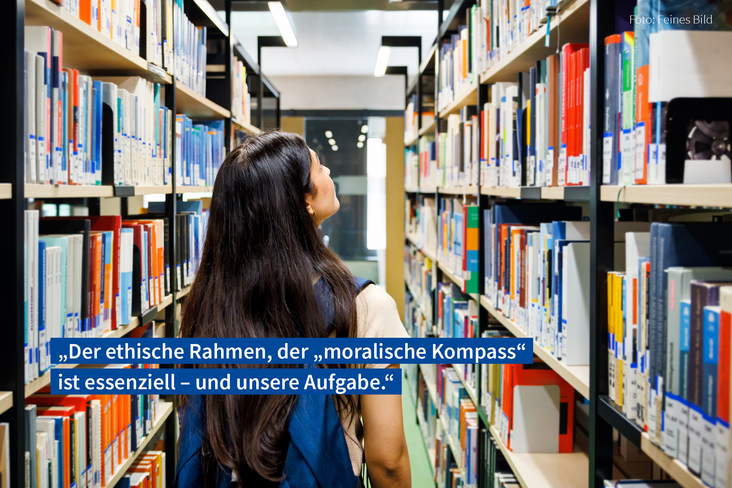 Jemand steht mit dem Rücken zur Kamera und schaut in einen Gang aus Bücherregalen rechts und links. Auf dem Bild steht das Zitat: "Der ethische Rahmen, der „moralische Kompass“ ist essenziell – und unsere Aufgabe."